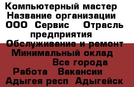 Компьютерный мастер › Название организации ­ ООО «Сервис» › Отрасль предприятия ­ Обслуживание и ремонт › Минимальный оклад ­ 130 000 - Все города Работа » Вакансии   . Адыгея респ.,Адыгейск г.